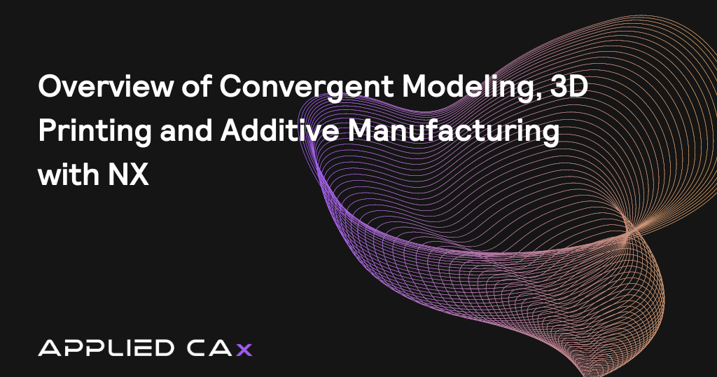 Overview of Convergent Modeling, 3D Printing and Additive Manufacturing with NX