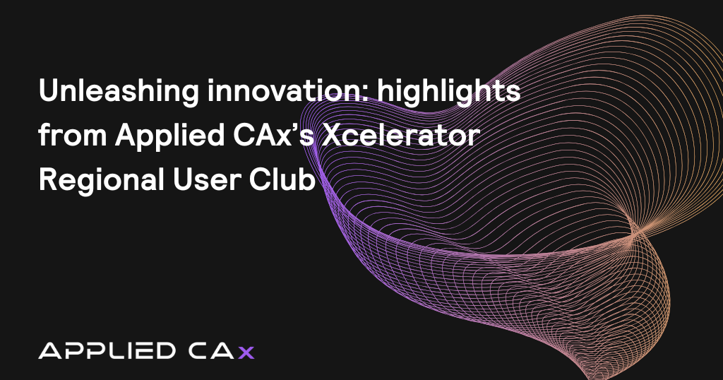 Unleashing innovation: highlights from Applied CAx’s Xcelerator Regional User Club