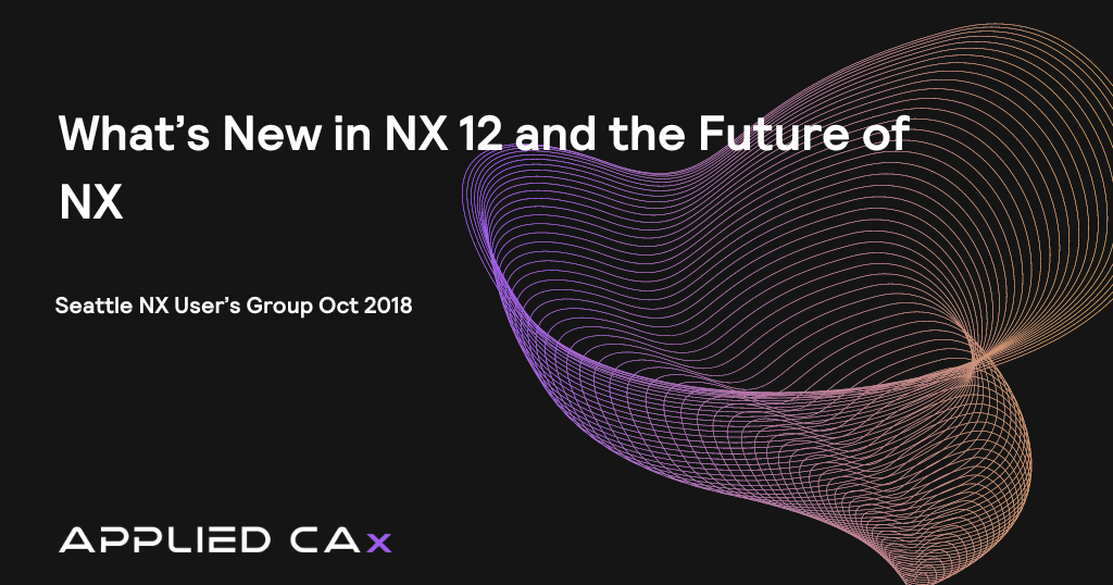 What’s New in NX 12 and the Future of NX – Seattle NX User’s Group Oct 2018